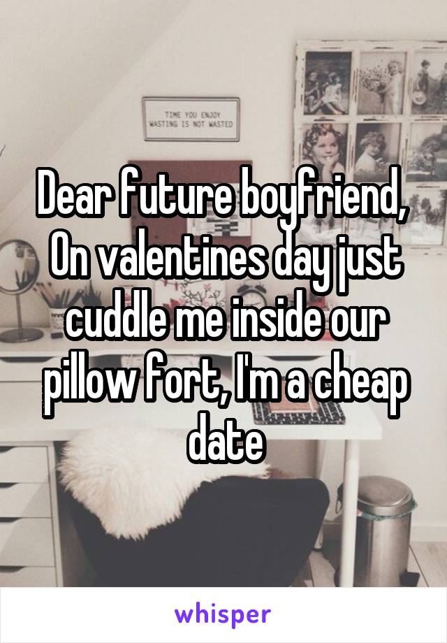 Dear future boyfriend, 
On valentines day just cuddle me inside our pillow fort, I'm a cheap date