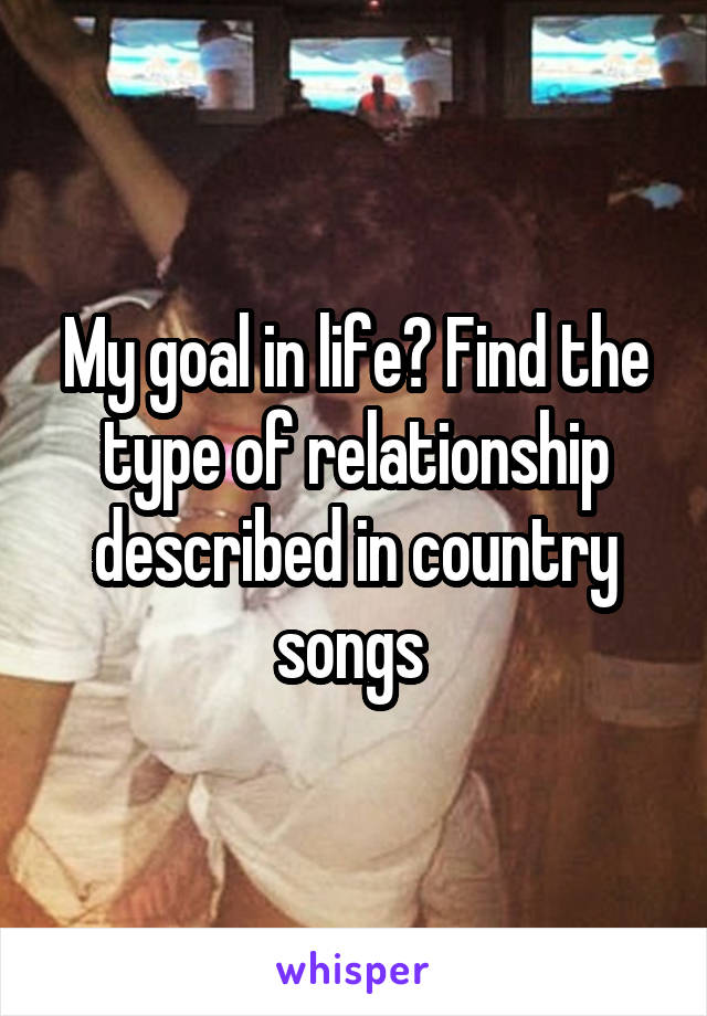 My goal in life? Find the type of relationship described in country songs 