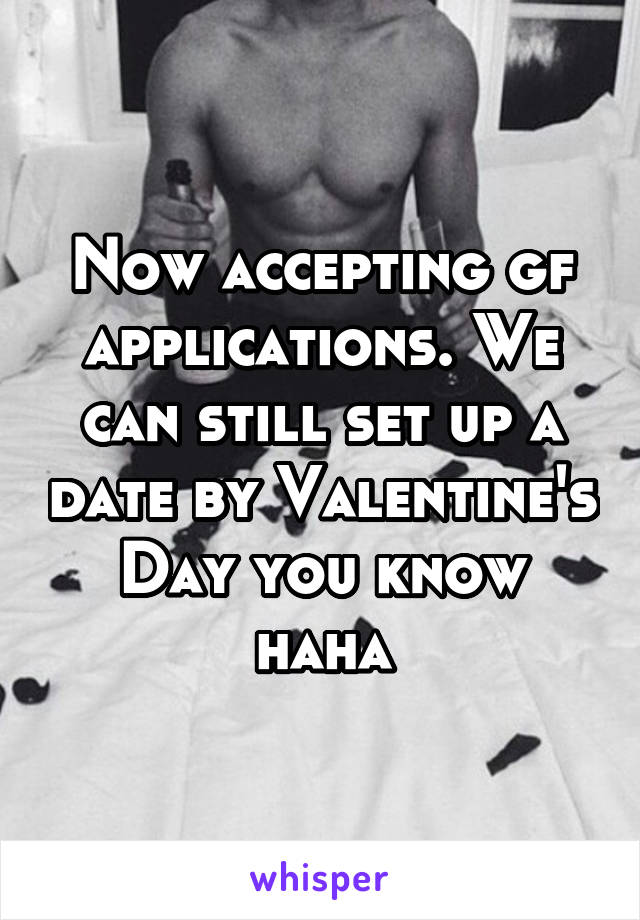 Now accepting gf applications. We can still set up a date by Valentine's Day you know haha