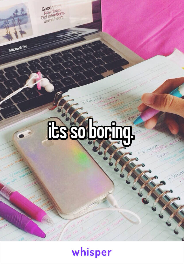 its so boring. 
