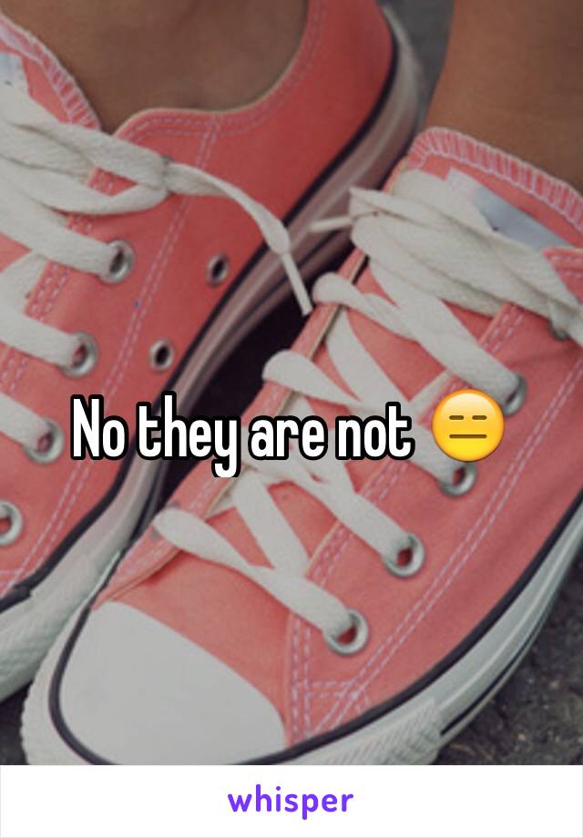 No they are not 😑