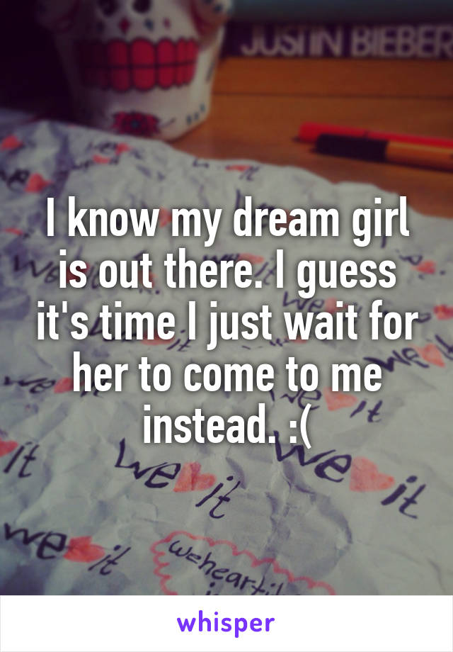 I know my dream girl is out there. I guess it's time I just wait for her to come to me instead. :(