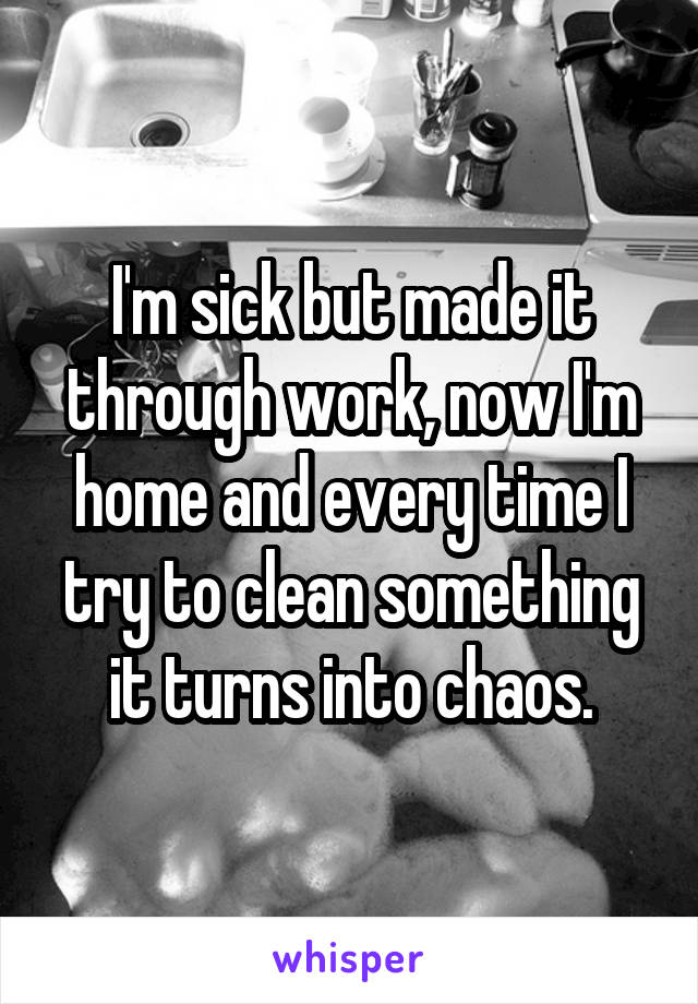 I'm sick but made it through work, now I'm home and every time I try to clean something it turns into chaos.