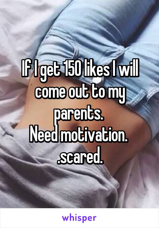 If I get 150 likes I will come out to my parents. 
Need motivation. 
 .scared. 