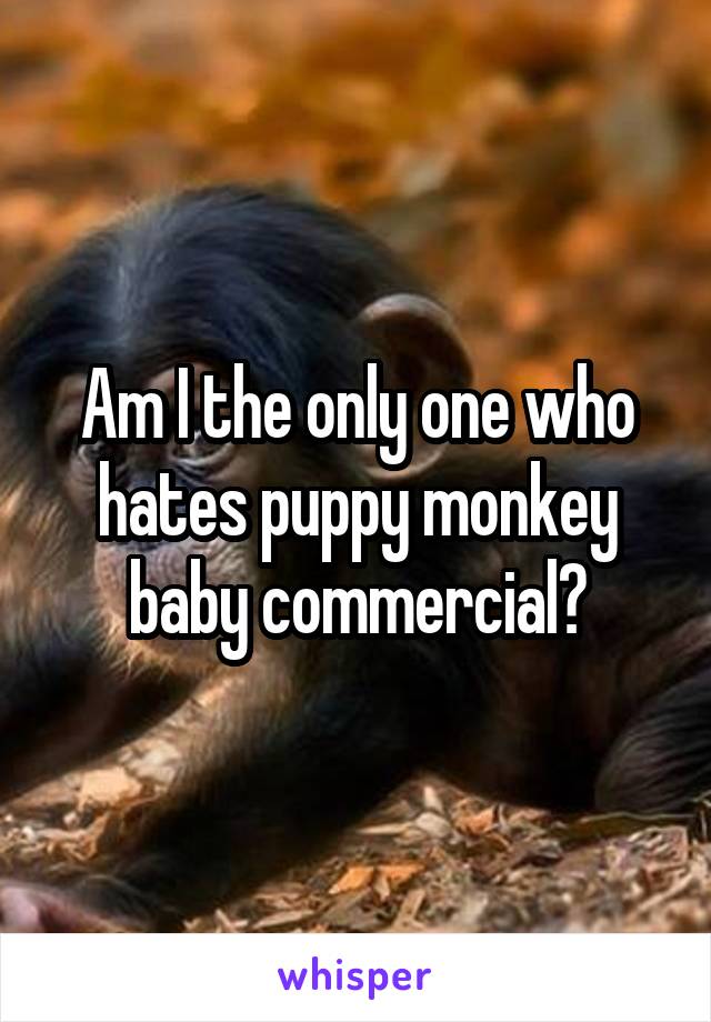 Am I the only one who hates puppy monkey baby commercial?