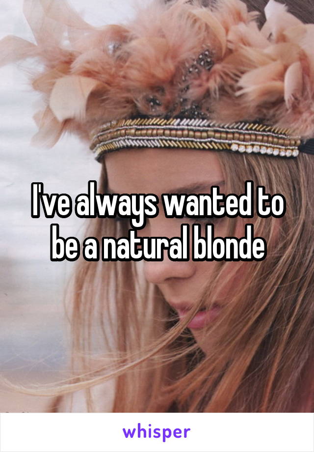 I've always wanted to be a natural blonde