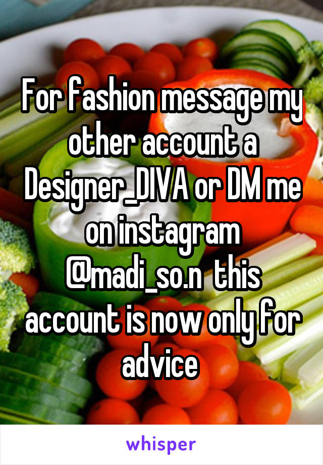 For fashion message my other account a Designer_DIVA or DM me on instagram @madi_so.n  this account is now only for advice 