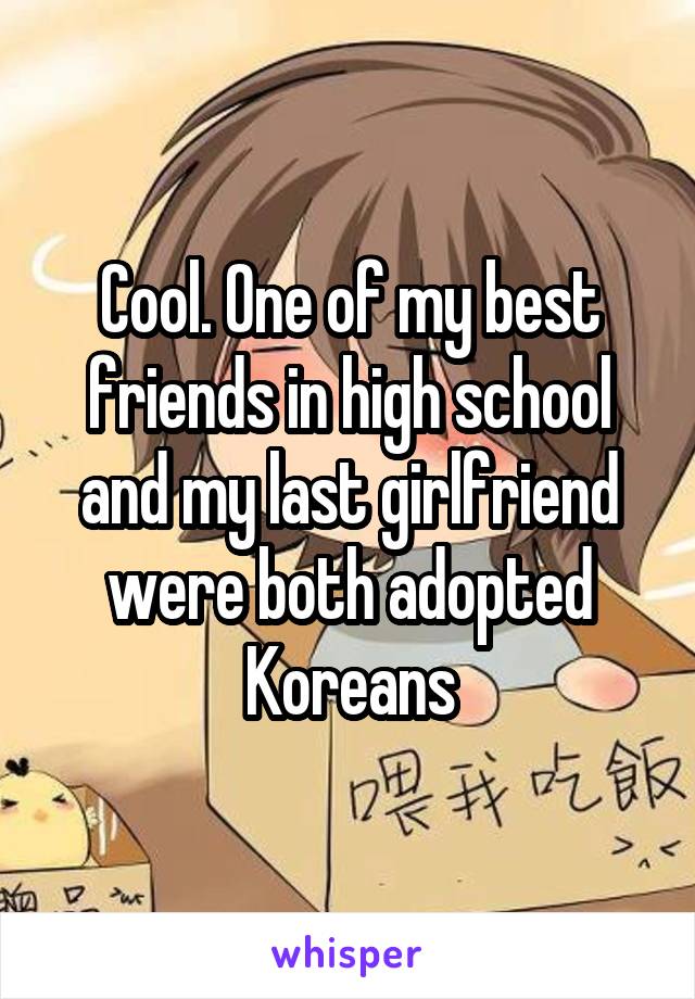 Cool. One of my best friends in high school and my last girlfriend were both adopted Koreans