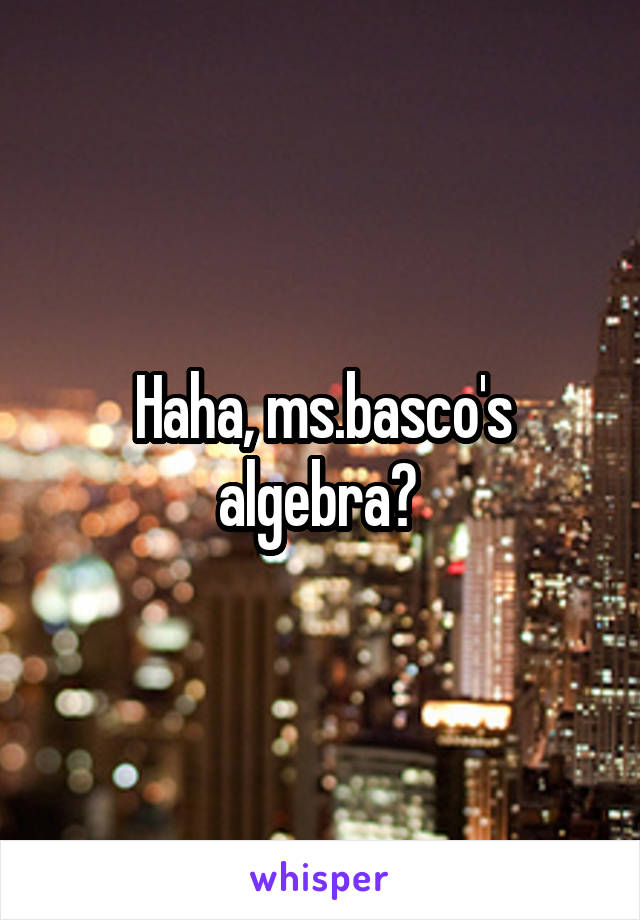 Haha, ms.basco's algebra? 