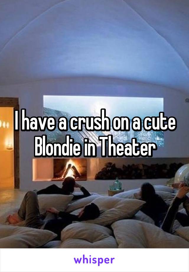 I have a crush on a cute Blondie in Theater