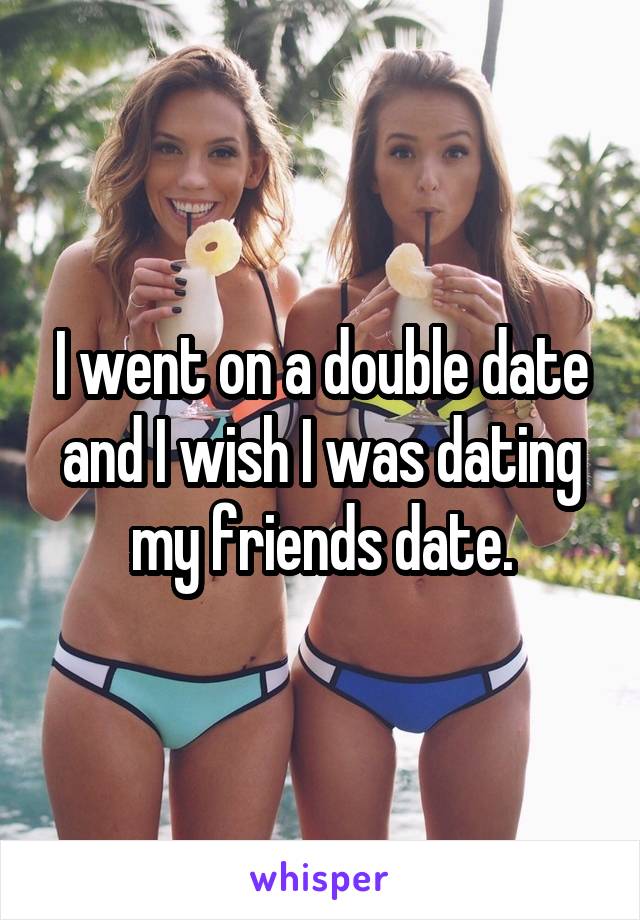 I went on a double date and I wish I was dating my friends date.