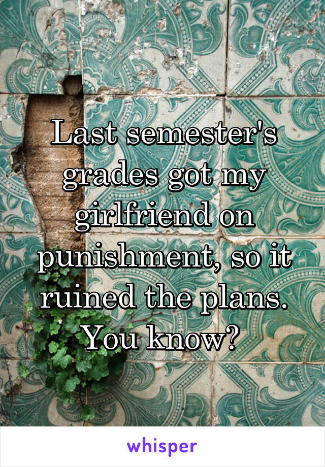 Last semester's grades got my girlfriend on punishment, so it ruined the plans. You know? 