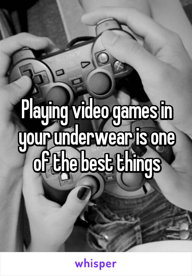Playing video games in your underwear is one of the best things