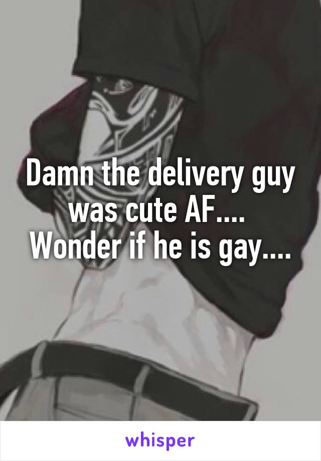 Damn the delivery guy was cute AF.... 
Wonder if he is gay.... 