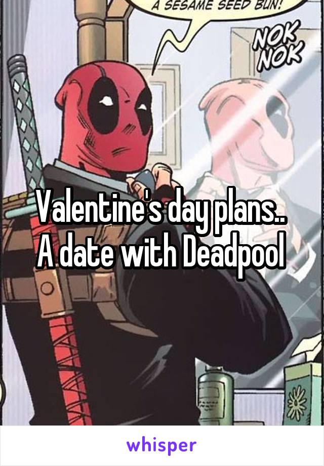 Valentine's day plans.. 
A date with Deadpool 