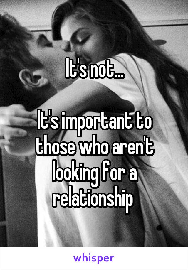 It's not...

It's important to those who aren't looking for a relationship 