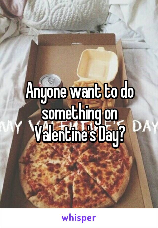 Anyone want to do something on Valentine's Day?