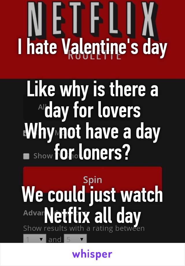 I hate Valentine's day

Like why is there a day for lovers
Why not have a day for loners?

We could just watch Netflix all day