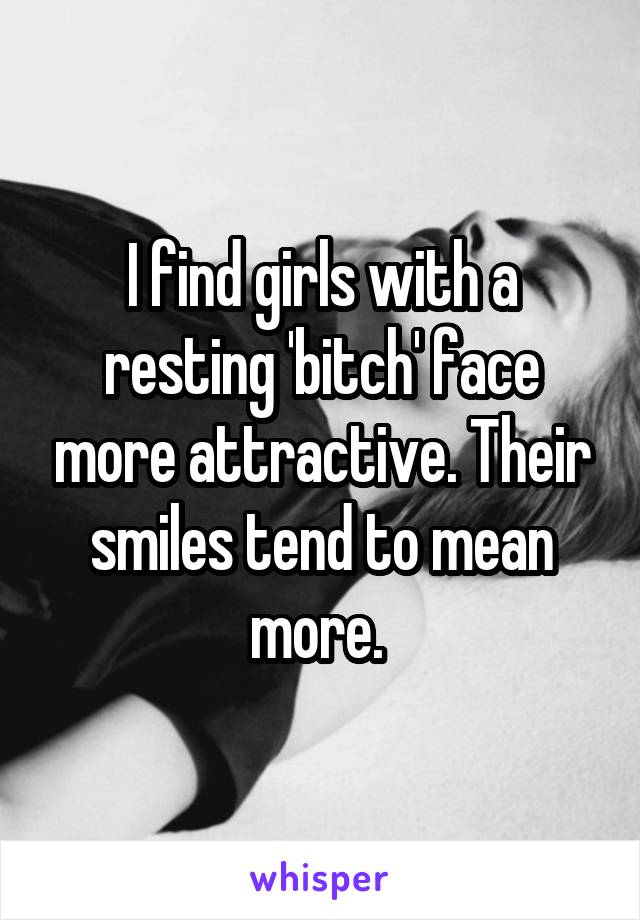 I find girls with a resting 'bitch' face more attractive. Their smiles tend to mean more. 