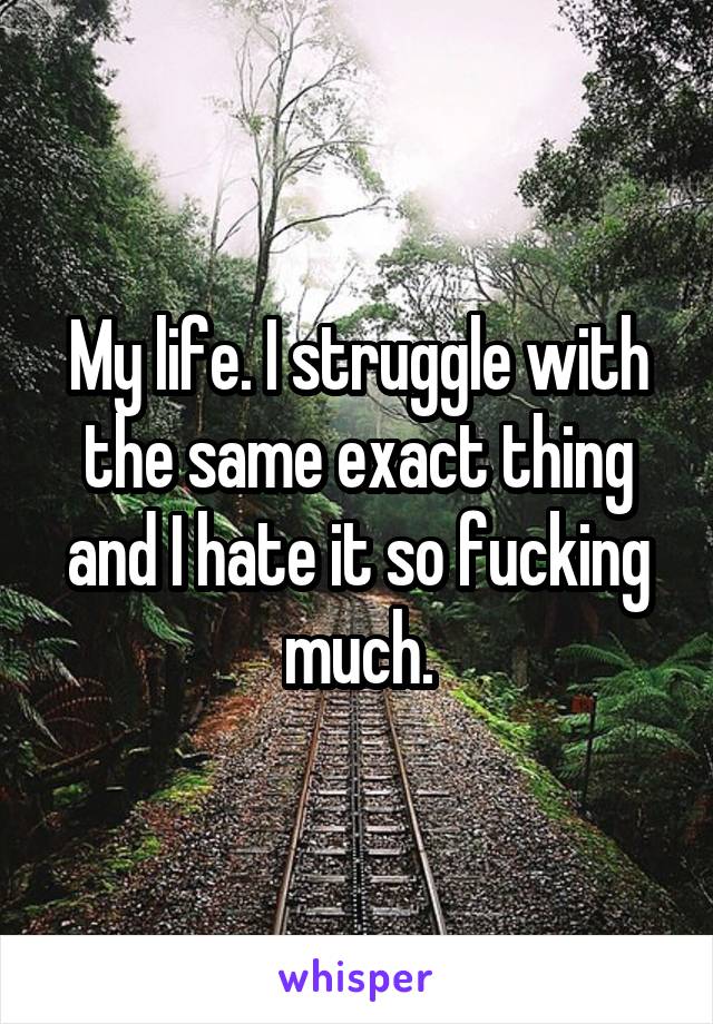 My life. I struggle with the same exact thing and I hate it so fucking much.