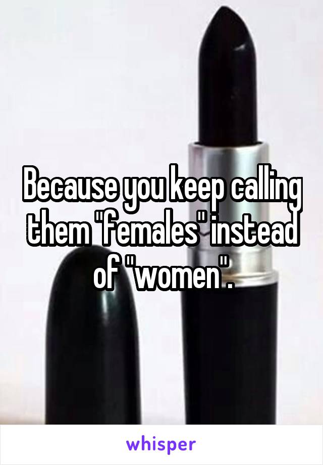 Because you keep calling them "females" instead of "women".