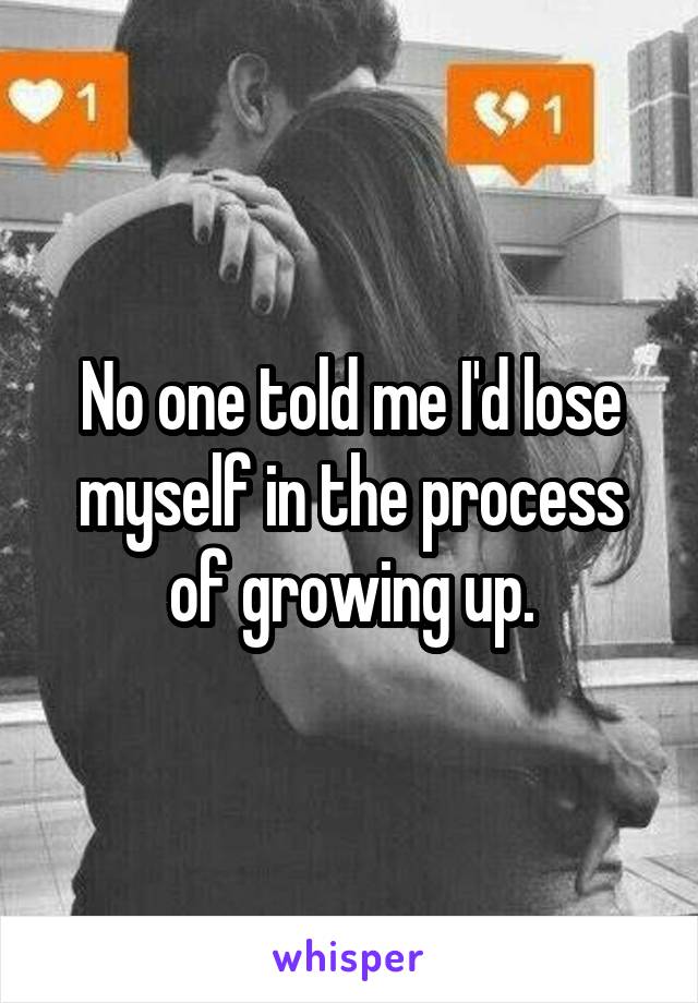 No one told me I'd lose myself in the process of growing up.