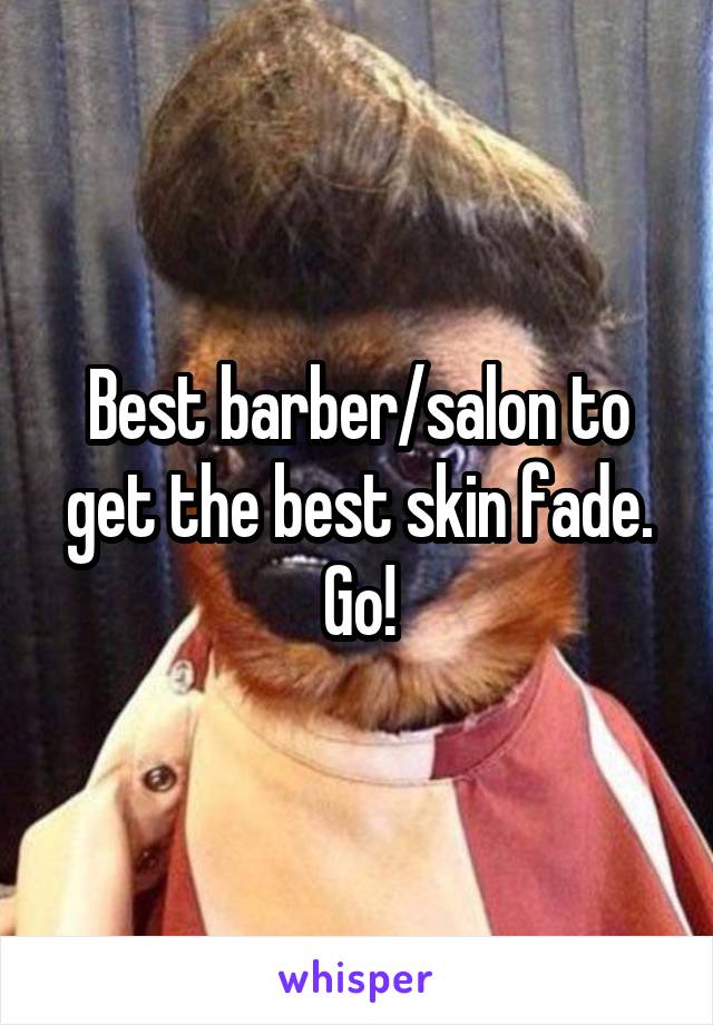 Best barber/salon to get the best skin fade. Go!