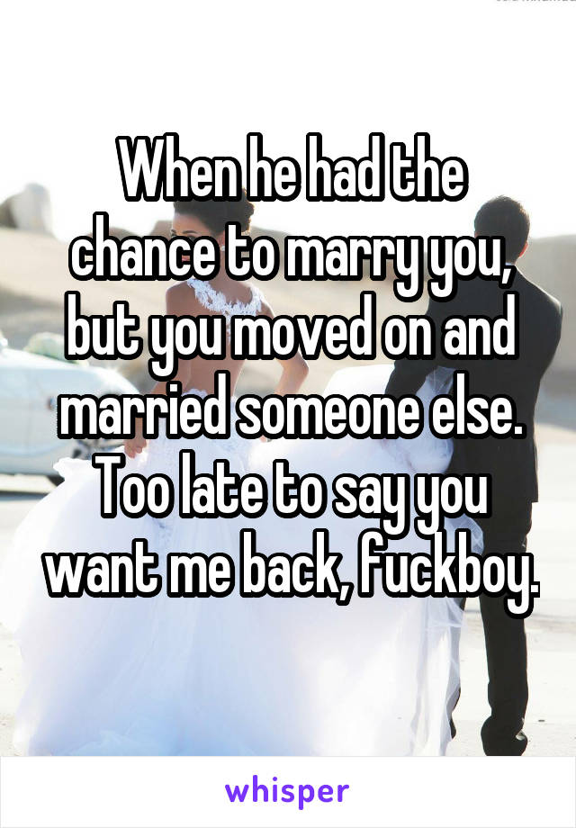 When he had the chance to marry you, but you moved on and married someone else. Too late to say you want me back, fuckboy. 