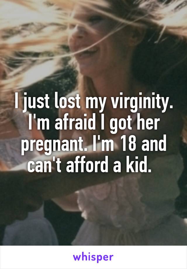 I just lost my virginity. I'm afraid I got her pregnant. I'm 18 and can't afford a kid.  