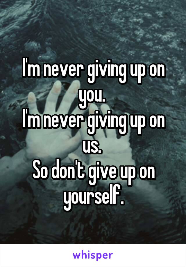 I'm never giving up on you. 
I'm never giving up on us. 
So don't give up on yourself.