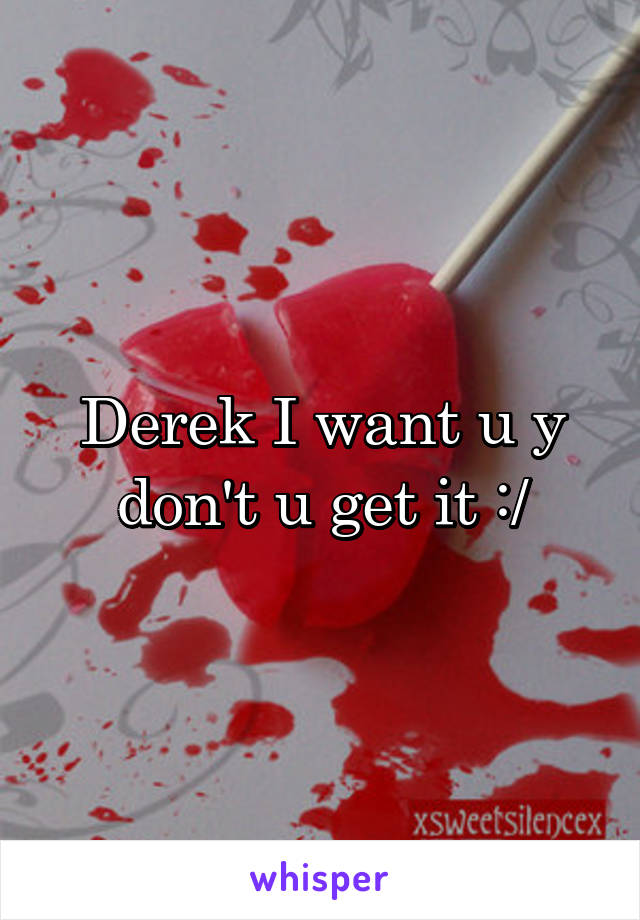 Derek I want u y don't u get it :/