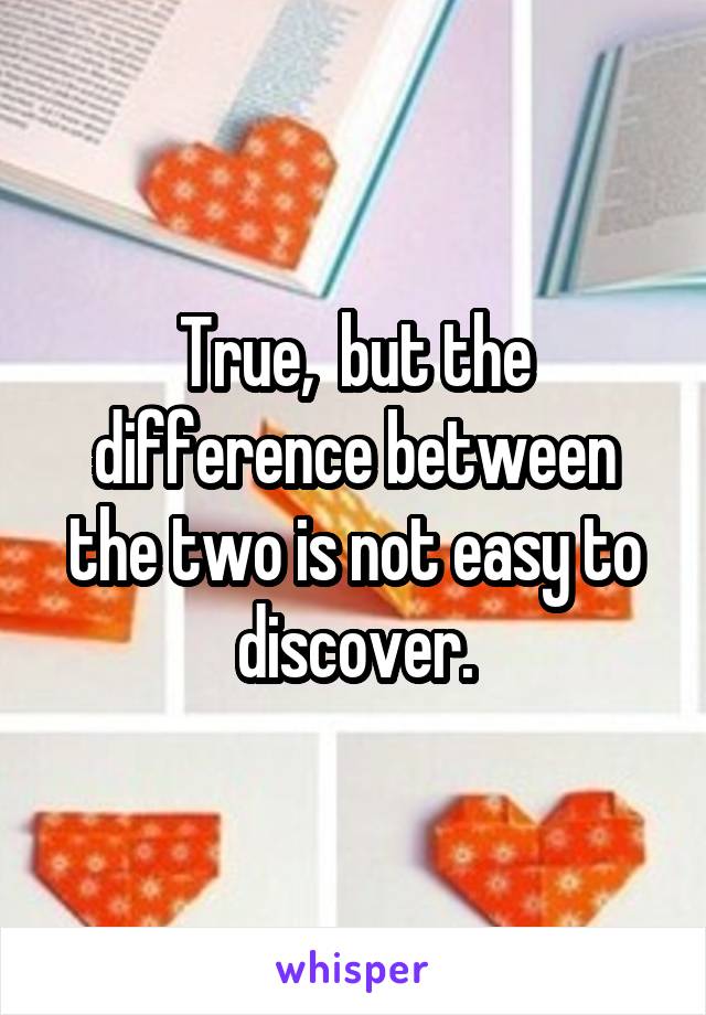 True,  but the difference between the two is not easy to discover.
