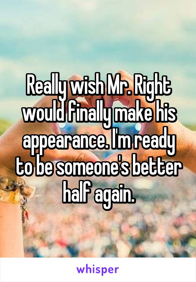 Really wish Mr. Right would finally make his appearance. I'm ready to be someone's better half again.