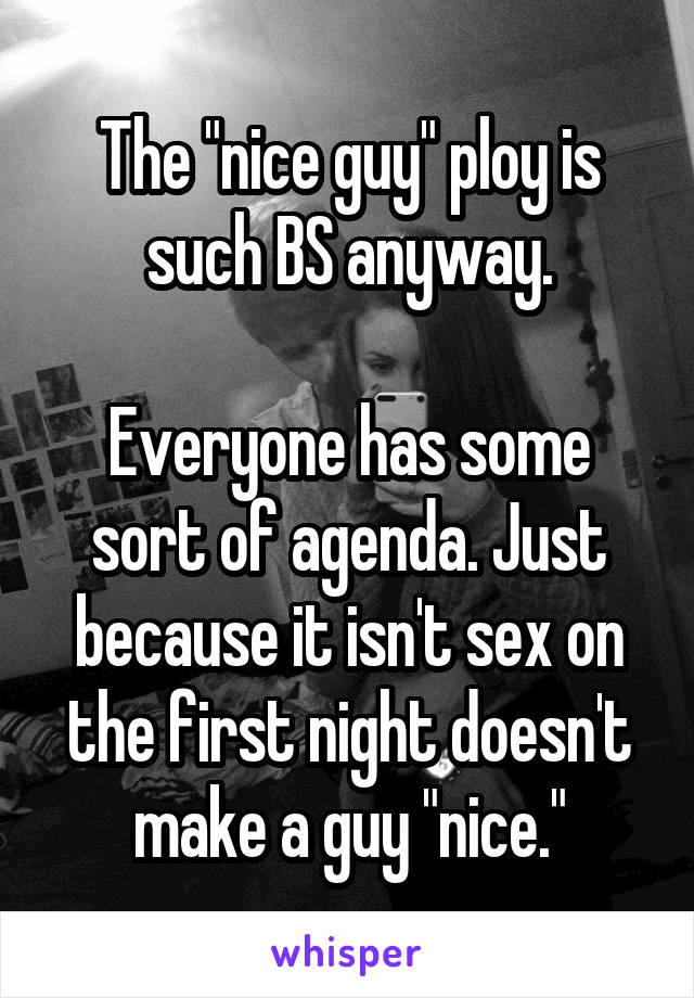 The "nice guy" ploy is such BS anyway.

Everyone has some sort of agenda. Just because it isn't sex on the first night doesn't make a guy "nice."