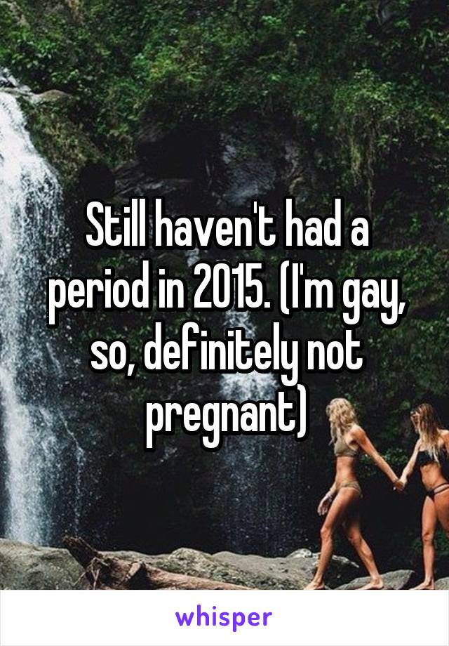 Still haven't had a period in 2015. (I'm gay, so, definitely not pregnant)