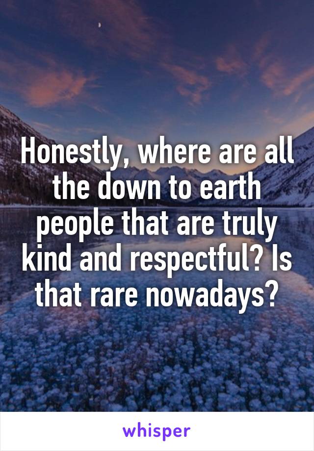 Honestly, where are all the down to earth people that are truly kind and respectful? Is that rare nowadays?