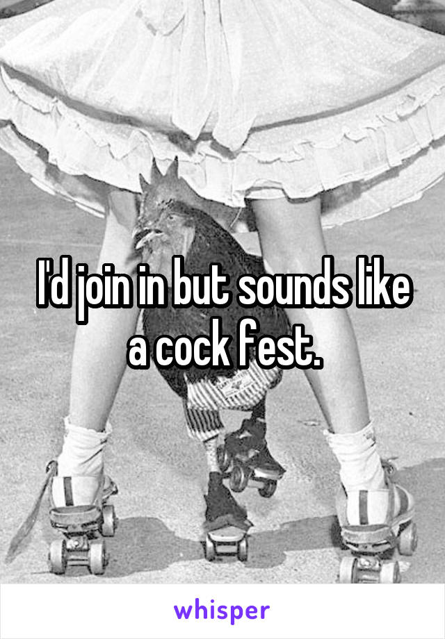 I'd join in but sounds like a cock fest.