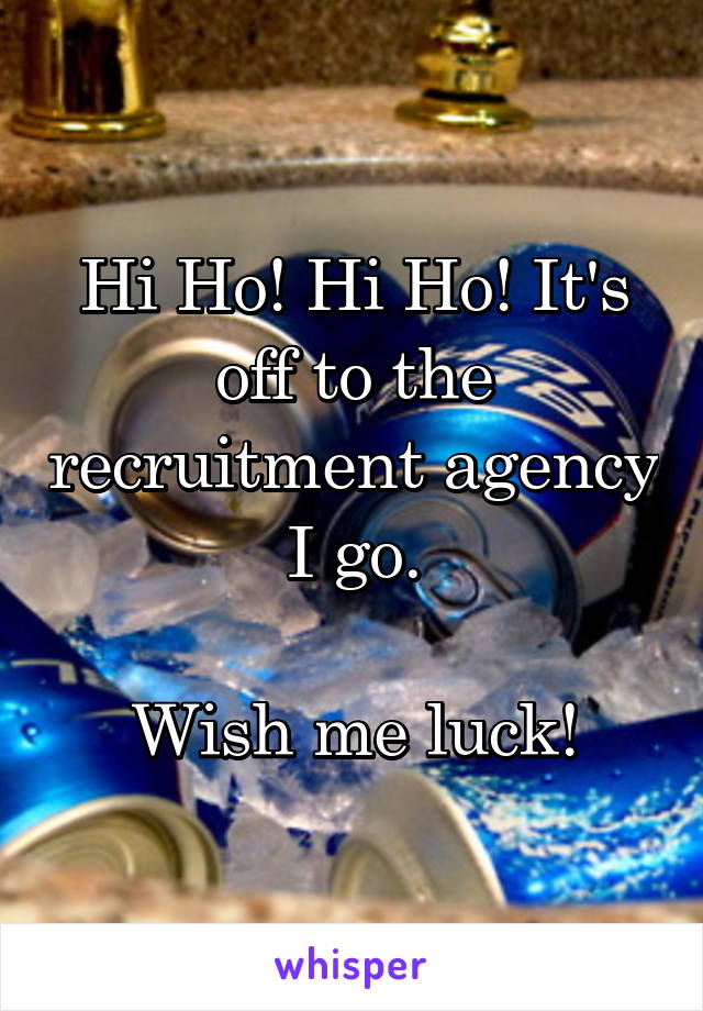 Hi Ho! Hi Ho! It's off to the recruitment agency I go.

Wish me luck!