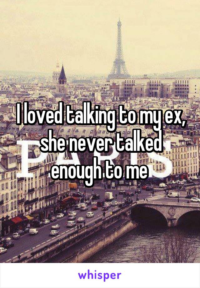 I loved talking to my ex, she never talked enough to me 