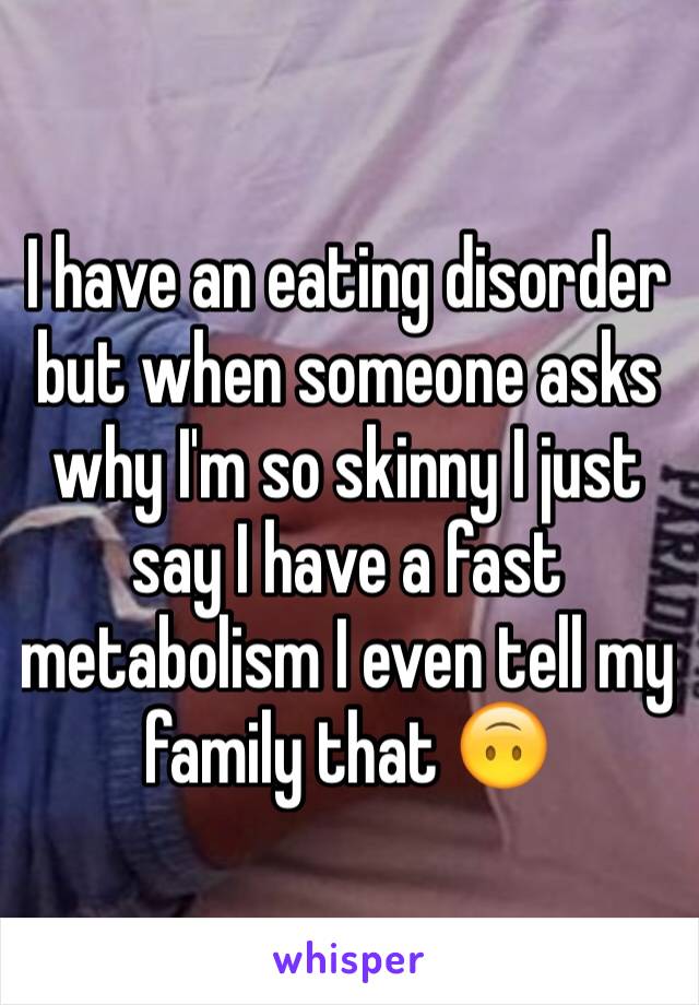I have an eating disorder but when someone asks why I'm so skinny I just say I have a fast metabolism I even tell my family that 🙃