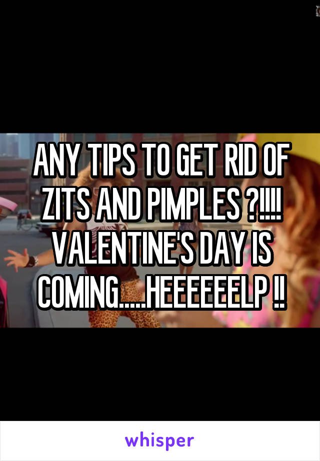 ANY TIPS TO GET RID OF ZITS AND PIMPLES ?!!!!
VALENTINE'S DAY IS COMING.....HEEEEEELP !!