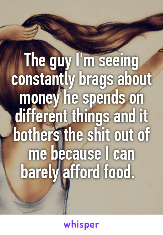 The guy I'm seeing constantly brags about money he spends on different things and it bothers the shit out of me because I can barely afford food.  