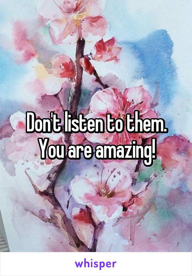Don't listen to them. You are amazing!