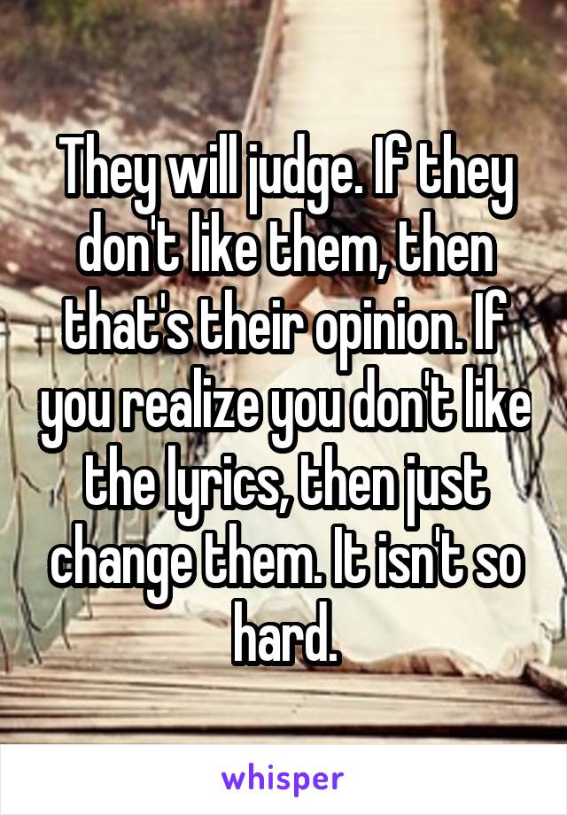 They will judge. If they don't like them, then that's their opinion. If you realize you don't like the lyrics, then just change them. It isn't so hard.
