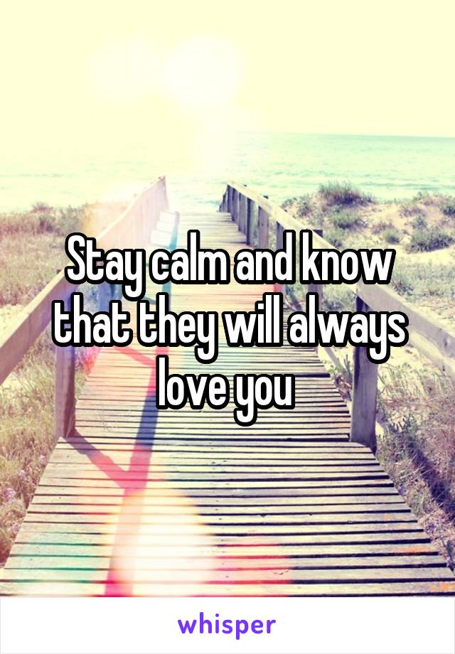 Stay calm and know that they will always love you 