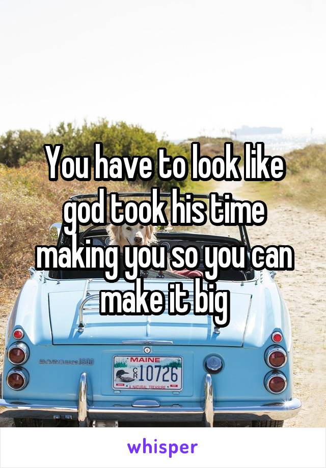You have to look like god took his time making you so you can make it big