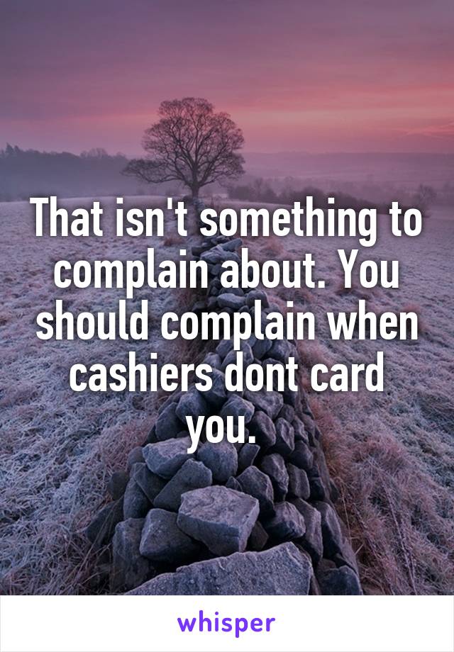 That isn't something to complain about. You should complain when cashiers dont card you. 