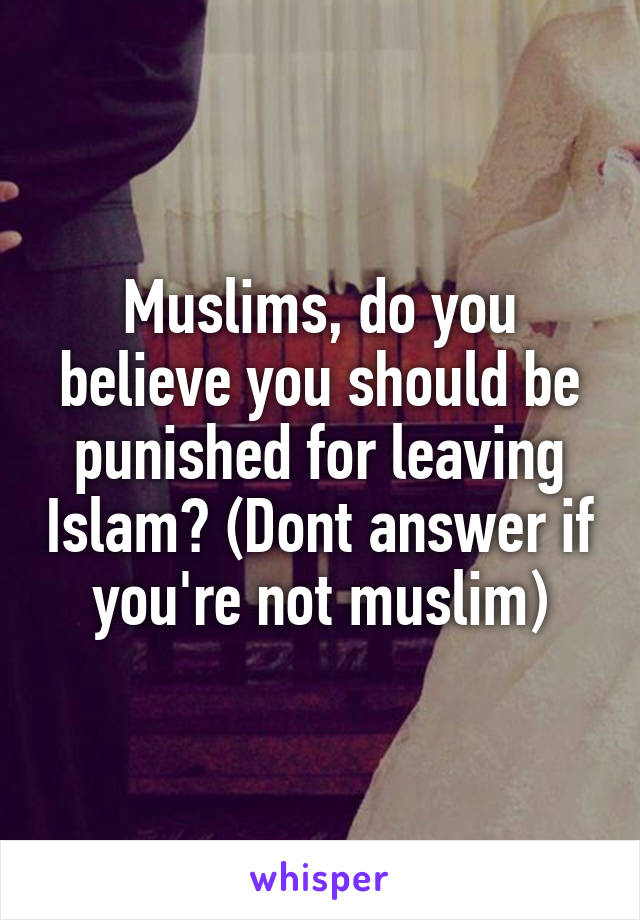 Muslims, do you believe you should be punished for leaving Islam? (Dont answer if you're not muslim)