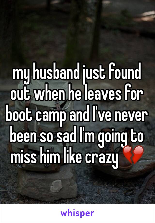 my husband just found out when he leaves for boot camp and I've never been so sad I'm going to miss him like crazy 💔
