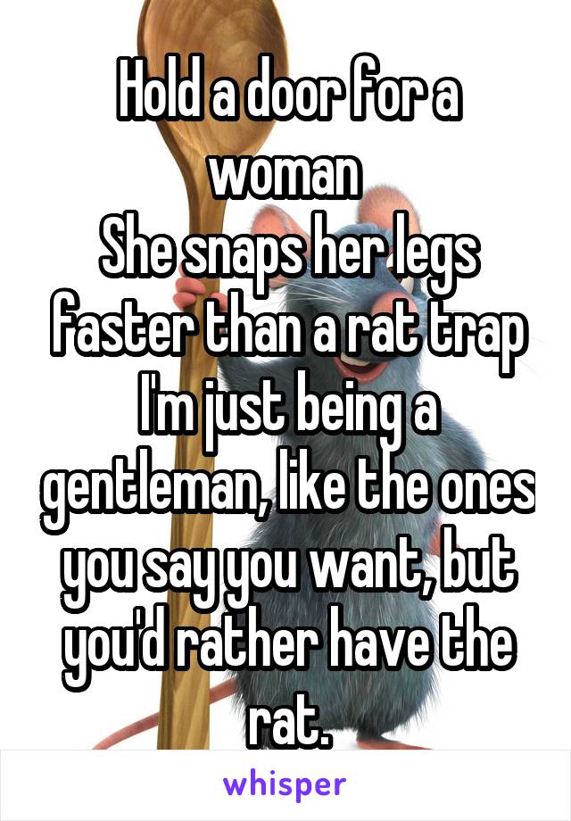 Hold a door for a woman 
She snaps her legs faster than a rat trap
I'm just being a gentleman, like the ones you say you want, but you'd rather have the rat.